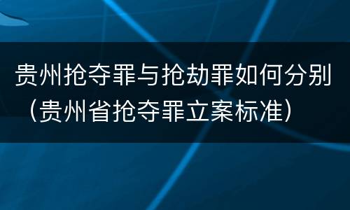 贵州抢夺罪与抢劫罪如何分别（贵州省抢夺罪立案标准）