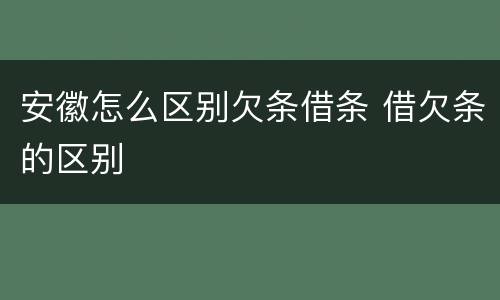 安徽怎么区别欠条借条 借欠条的区别