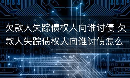 欠款人失踪债权人向谁讨债 欠款人失踪债权人向谁讨债怎么办