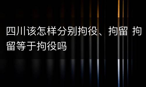 四川该怎样分别拘役、拘留 拘留等于拘役吗