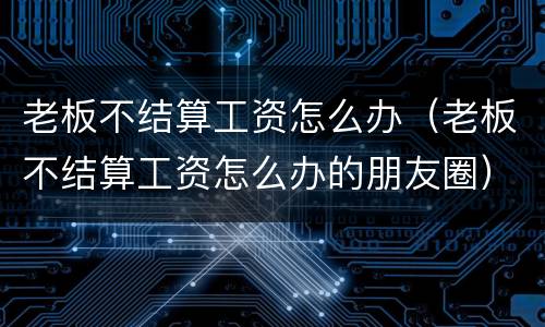 老板不结算工资怎么办（老板不结算工资怎么办的朋友圈）