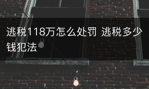 逃税118万怎么处罚 逃税多少钱犯法