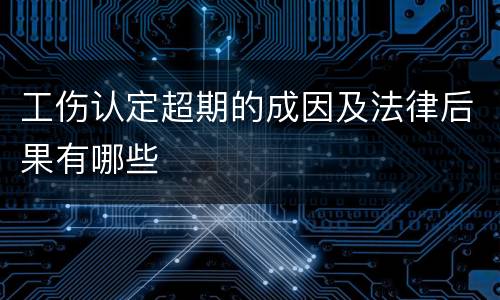 工伤认定超期的成因及法律后果有哪些