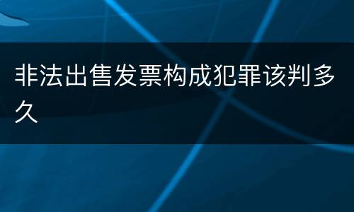 非法出售发票构成犯罪该判多久