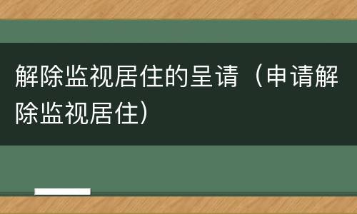 解除监视居住的呈请（申请解除监视居住）