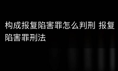 构成报复陷害罪怎么判刑 报复陷害罪刑法
