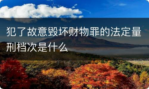 犯了故意毁坏财物罪的法定量刑档次是什么