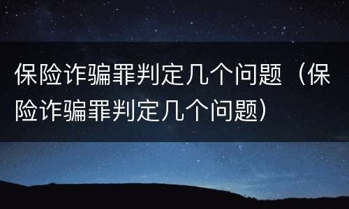 保险诈骗罪判定几个问题（保险诈骗罪判定几个问题）
