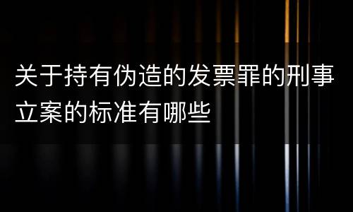 关于持有伪造的发票罪的刑事立案的标准有哪些