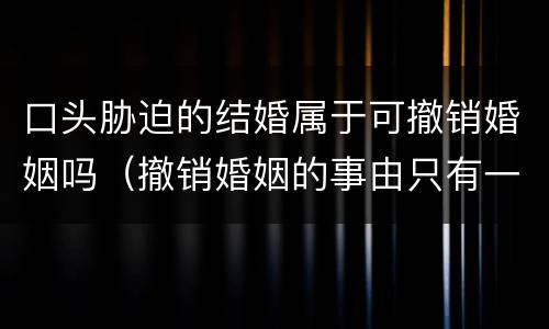 口头胁迫的结婚属于可撤销婚姻吗（撤销婚姻的事由只有一种情形:因胁迫结婚）