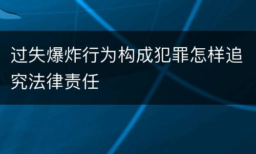 过失爆炸行为构成犯罪怎样追究法律责任