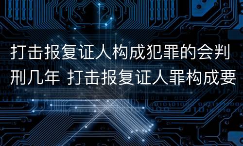 打击报复证人构成犯罪的会判刑几年 打击报复证人罪构成要件