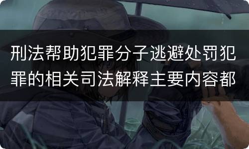 刑法帮助犯罪分子逃避处罚犯罪的相关司法解释主要内容都有哪些