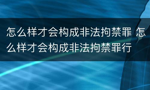 怎么样才会构成非法拘禁罪 怎么样才会构成非法拘禁罪行