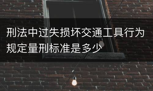 刑法中过失损坏交通工具行为规定量刑标准是多少