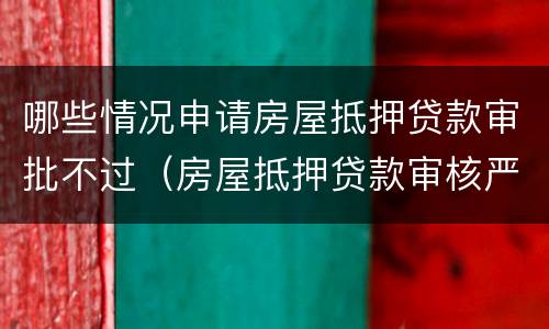 哪些情况申请房屋抵押贷款审批不过（房屋抵押贷款审核严格吗）