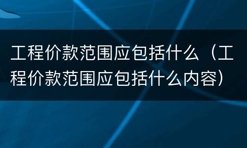 工程价款范围应包括什么（工程价款范围应包括什么内容）