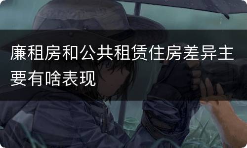 廉租房和公共租赁住房差异主要有啥表现