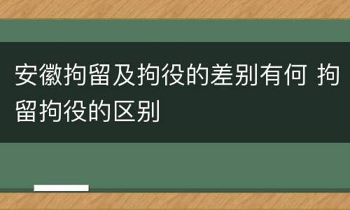 安徽拘留及拘役的差别有何 拘留拘役的区别
