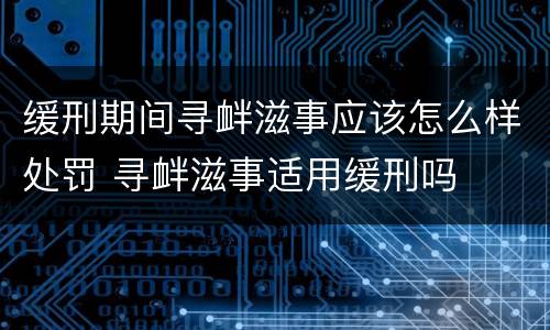 缓刑期间寻衅滋事应该怎么样处罚 寻衅滋事适用缓刑吗