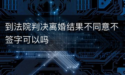 到法院判决离婚结果不同意不签字可以吗