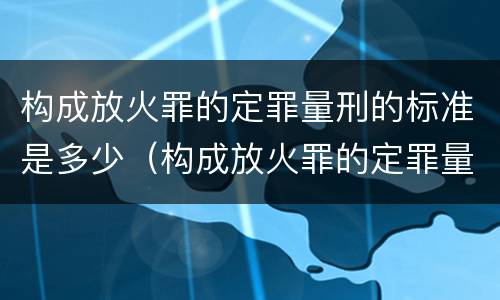 构成放火罪的定罪量刑的标准是多少（构成放火罪的定罪量刑的标准是多少）