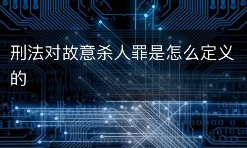 刑法对故意杀人罪是怎么定义的