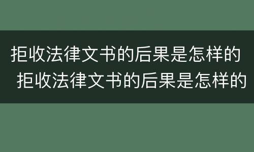 拒收法律文书的后果是怎样的 拒收法律文书的后果是怎样的现象