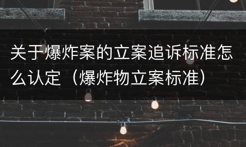 关于爆炸案的立案追诉标准怎么认定（爆炸物立案标准）