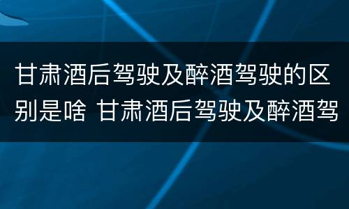 甘肃酒后驾驶及醉酒驾驶的区别是啥 甘肃酒后驾驶及醉酒驾驶的区别是啥呀