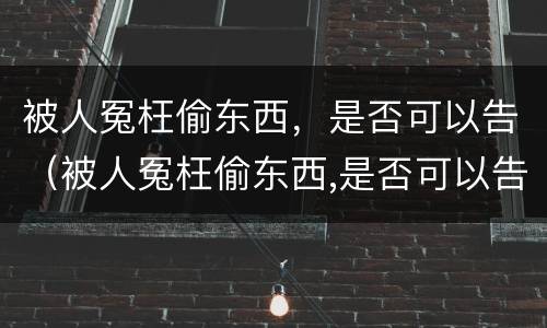 被人冤枉偷东西，是否可以告（被人冤枉偷东西,是否可以告法院）