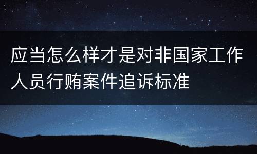 应当怎么样才是对非国家工作人员行贿案件追诉标准
