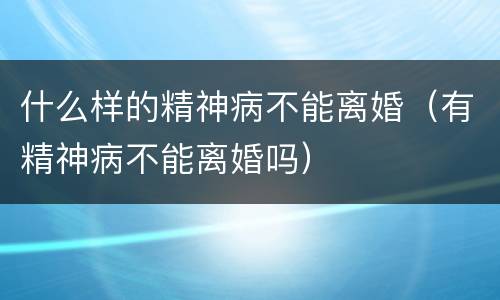 什么样的精神病不能离婚（有精神病不能离婚吗）