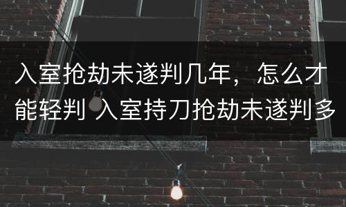 入室抢劫未遂判几年，怎么才能轻判 入室持刀抢劫未遂判多少年