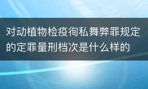 对动植物检疫徇私舞弊罪规定的定罪量刑档次是什么样的