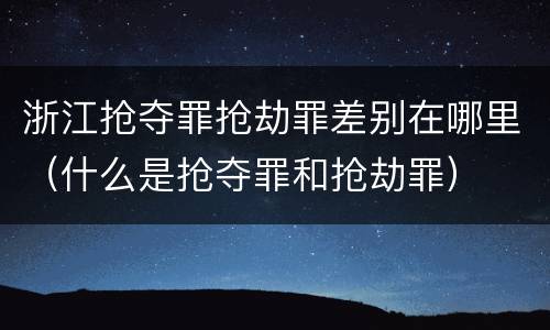 浙江抢夺罪抢劫罪差别在哪里（什么是抢夺罪和抢劫罪）