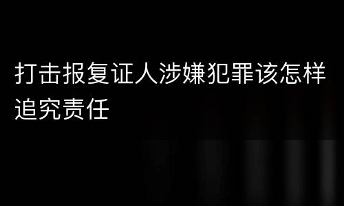 打击报复证人涉嫌犯罪该怎样追究责任