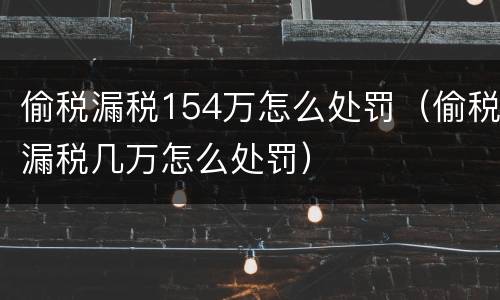 偷税漏税154万怎么处罚（偷税漏税几万怎么处罚）