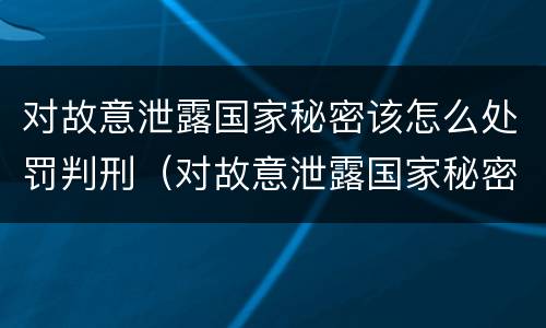 对故意泄露国家秘密该怎么处罚判刑（对故意泄露国家秘密该怎么处罚判刑案例）