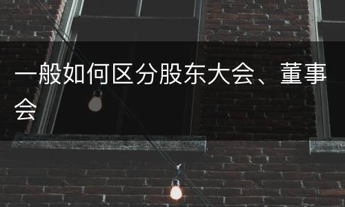 一般如何区分股东大会、董事会