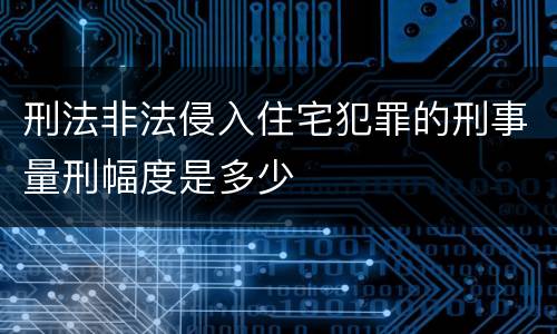 刑法非法侵入住宅犯罪的刑事量刑幅度是多少