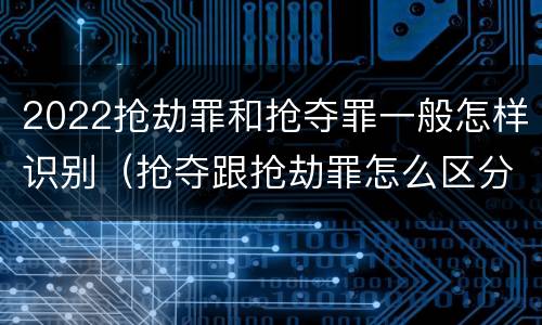 2022抢劫罪和抢夺罪一般怎样识别（抢夺跟抢劫罪怎么区分）