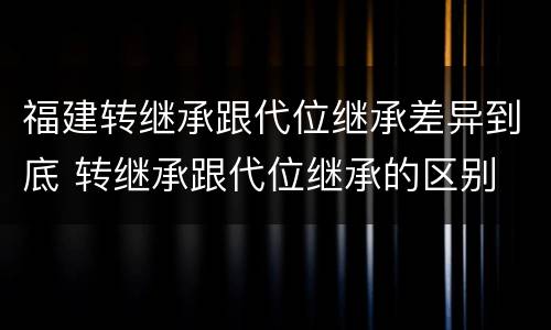 福建转继承跟代位继承差异到底 转继承跟代位继承的区别