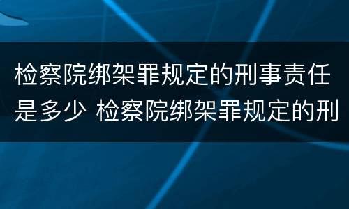 检察院绑架罪规定的刑事责任是多少 检察院绑架罪规定的刑事责任是多少年