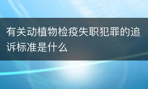 有关动植物检疫失职犯罪的追诉标准是什么