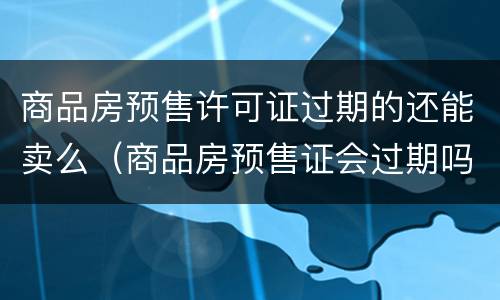 商品房预售许可证过期的还能卖么（商品房预售证会过期吗）