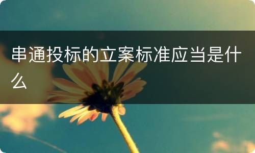 串通投标的立案标准应当是什么