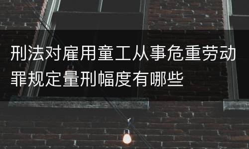 刑法对雇用童工从事危重劳动罪规定量刑幅度有哪些