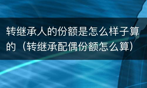 转继承人的份额是怎么样子算的（转继承配偶份额怎么算）