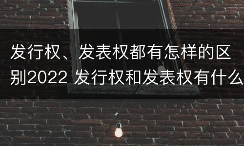 发行权、发表权都有怎样的区别2022 发行权和发表权有什么区别